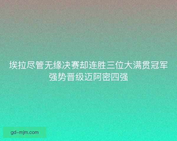 埃拉尽管无缘决赛却连胜三位大满贯冠军强势晋级迈阿密四强