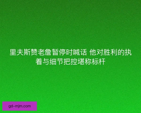 里夫斯赞老詹暂停时喊话 他对胜利的执着与细节把控堪称标杆