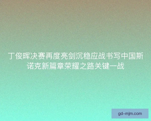 丁俊晖决赛再度亮剑沉稳应战书写中国斯诺克新篇章荣耀之路关键一战