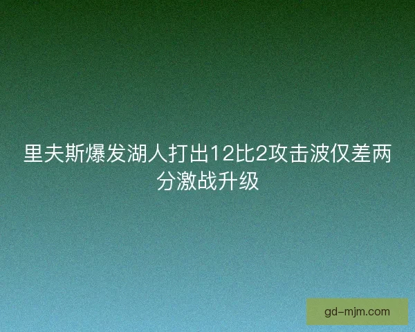 里夫斯爆发湖人打出12比2攻击波仅差两分激战升级