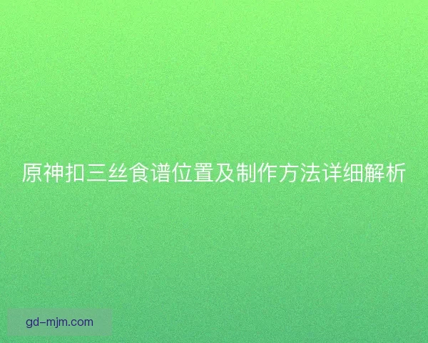 原神扣三丝食谱位置及制作方法详细解析