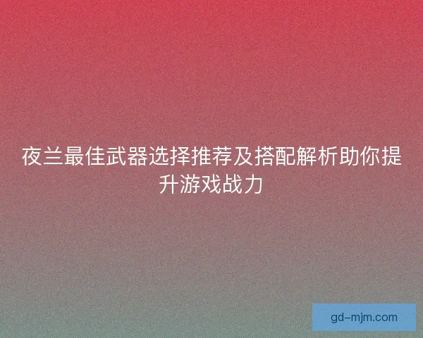 夜兰最佳武器选择推荐及搭配解析助你提升游戏战力