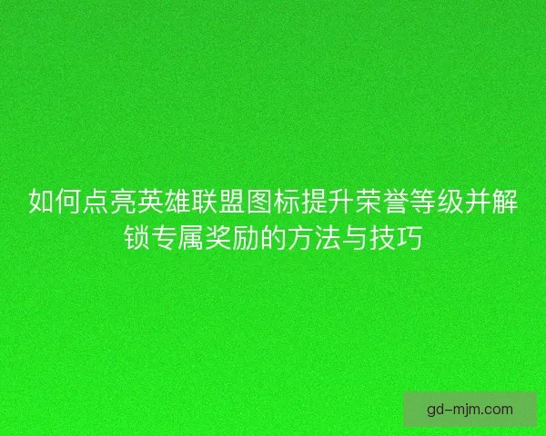 如何点亮英雄联盟图标提升荣誉等级并解锁专属奖励的方法与技巧
