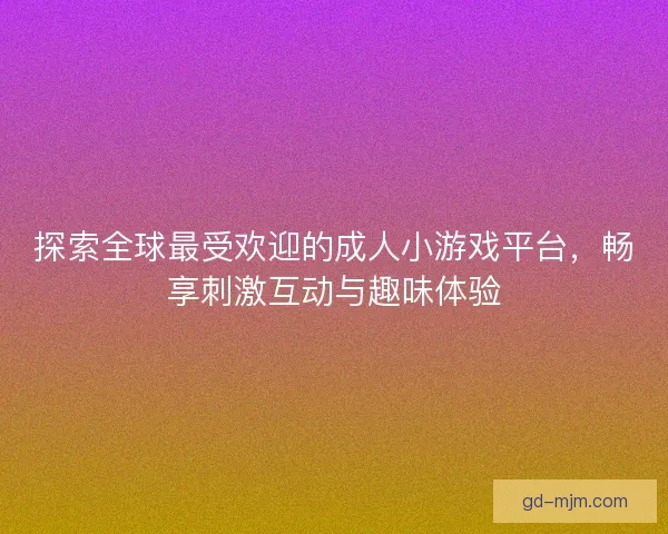 探索全球最受欢迎的成人小游戏平台，畅享刺激互动与趣味体验