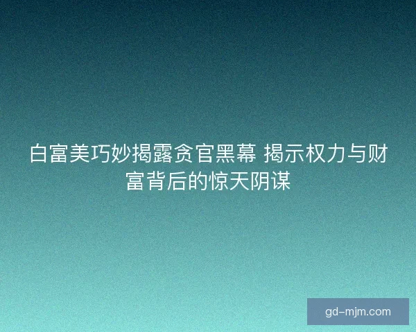 白富美巧妙揭露贪官黑幕 揭示权力与财富背后的惊天阴谋