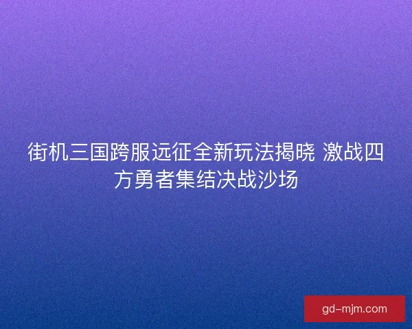 街机三国跨服远征全新玩法揭晓 激战四方勇者集结决战沙场