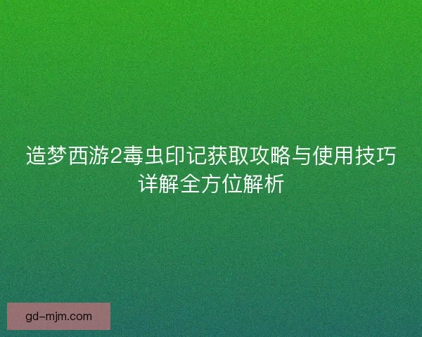 造梦西游2毒虫印记获取攻略与使用技巧详解全方位解析