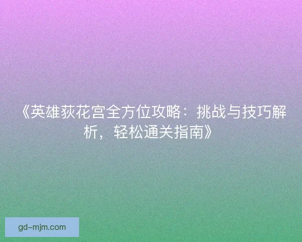 《英雄荻花宫全方位攻略:挑战与技巧解析,轻松通关指南》 《英雄荻花宫全方位攻略:挑战与技巧解析,轻松通关指南》