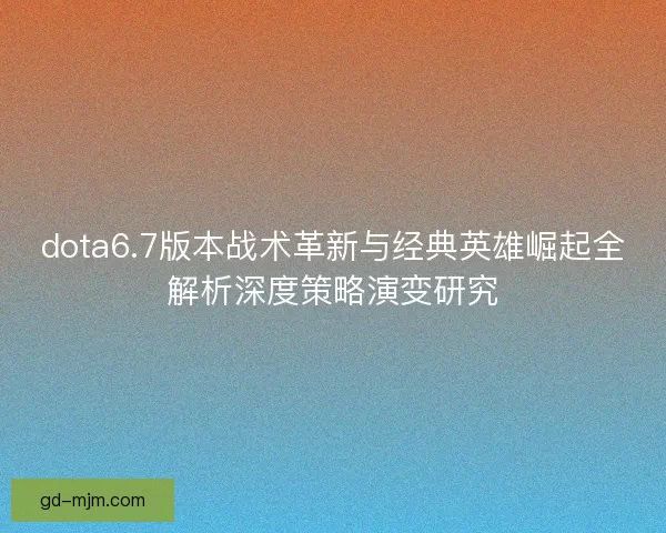 dota6.7版本战术革新与经典英雄崛起全解析深度策略演变研究