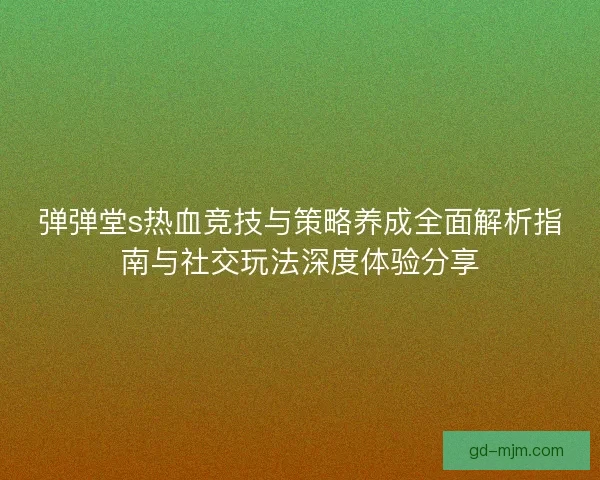 弹弹堂s热血竞技与策略养成全面解析指南与社交玩法深度体验分享