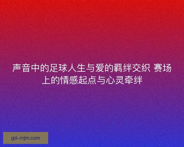 声音中的足球人生与爱的羁绊交织 赛场上的情感起点与心灵牵绊