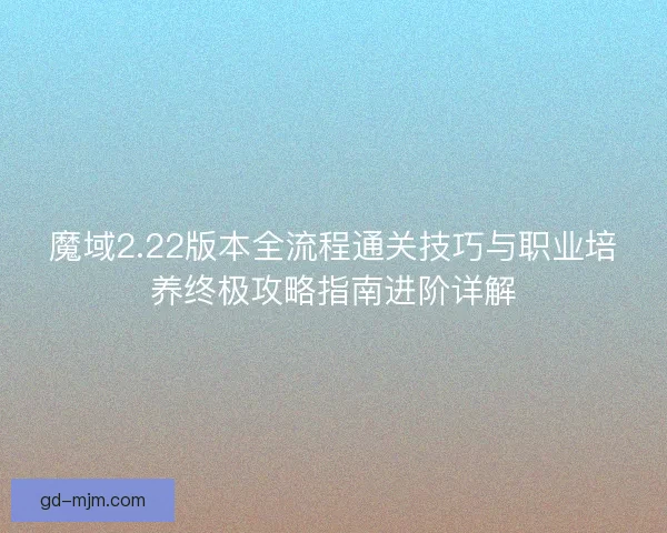 魔域2.22版本全流程通关技巧与职业培养终极攻略指南进阶详解
