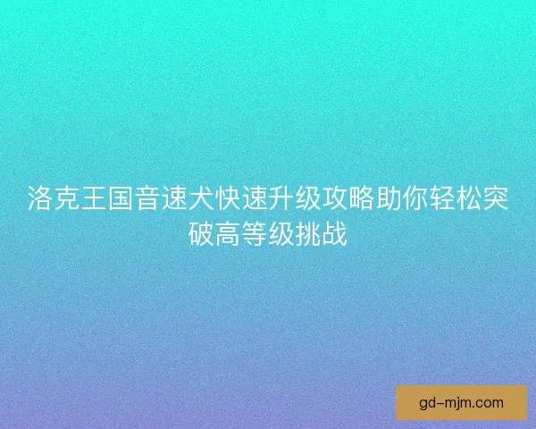 洛克王国音速犬快速升级攻略助你轻松突破高等级挑战
