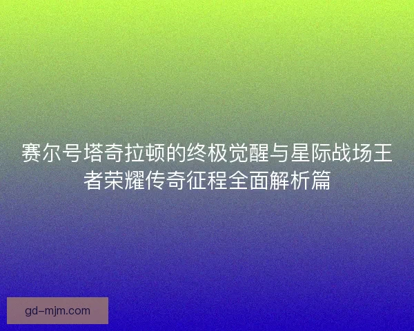 赛尔号塔奇拉顿的终极觉醒与星际战场王者荣耀传奇征程全面解析篇