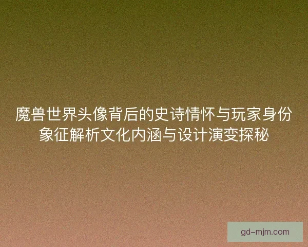 魔兽世界头像背后的史诗情怀与玩家身份象征解析文化内涵与设计演变探秘