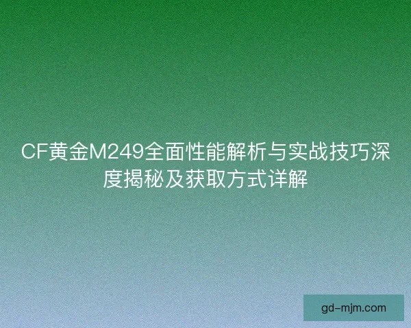 CF黄金M249全面性能解析与实战技巧深度揭秘及获取方式详解