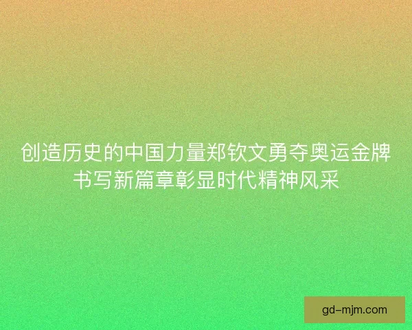 创造历史的中国力量郑钦文勇夺奥运金牌书写新篇章彰显时代精神风采