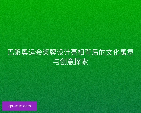 巴黎奥运会奖牌设计亮相背后的文化寓意与创意探索