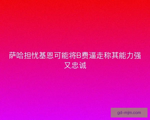 萨哈担忧基恩可能将B费逼走称其能力强又忠诚