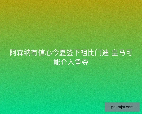 阿森纳有信心今夏签下祖比门迪 皇马可能介入争夺 阿森纳有信心今夏签下祖比门迪 皇马可能介入争夺