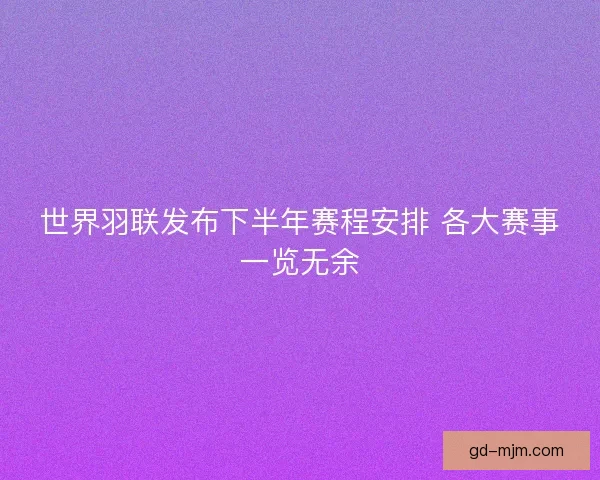 世界羽联发布下半年赛程安排 各大赛事一览无余 世界羽联发布下半年赛程安排 各大赛事一览无余