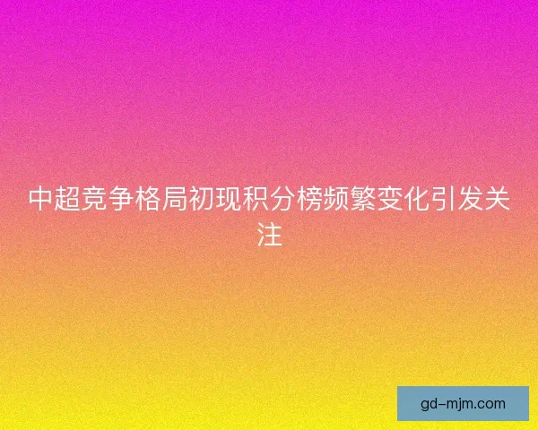 中超竞争格局初现积分榜频繁变化引发关注