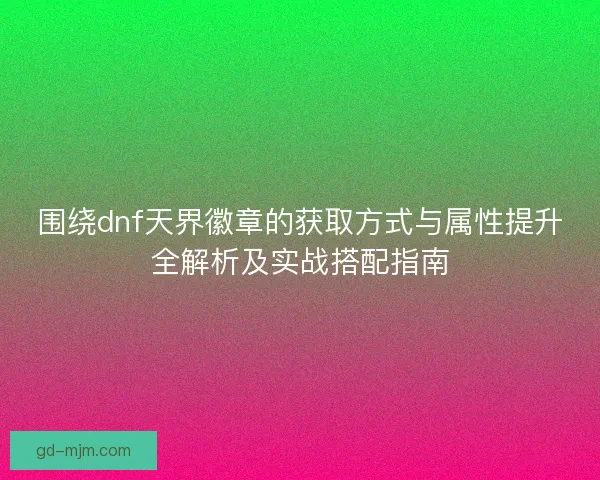 围绕dnf天界徽章的获取方式与属性提升全解析及实战搭配指南