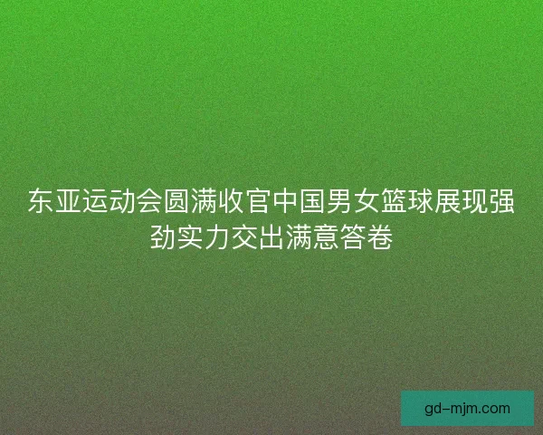 东亚运动会圆满收官中国男女篮球展现强劲实力交出满意答卷