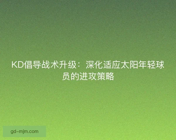 KD倡导战术升级:深化适应太阳年轻球员的进攻策略 KD倡导战术升级:深化适应太阳年轻球员的进攻策略