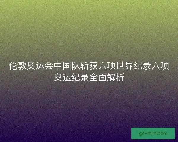 伦敦奥运会中国队斩获六项世界纪录六项奥运纪录全面解析