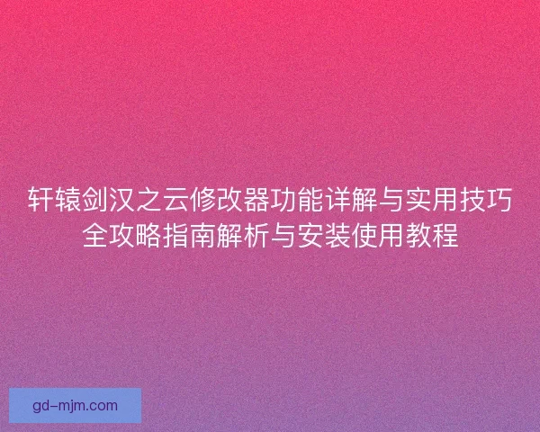 轩辕剑汉之云修改器功能详解与实用技巧全攻略指南解析与安装使用教程