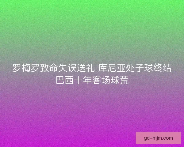罗梅罗致命失误送礼 库尼亚处子球终结巴西十年客场球荒