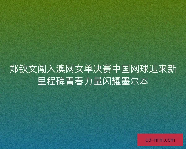 郑钦文闯入澳网女单决赛中国网球迎来新里程碑青春力量闪耀墨尔本