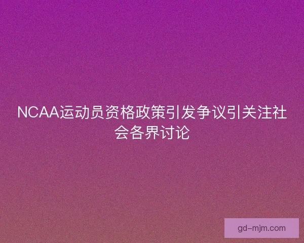 NCAA运动员资格政策引发争议引关注社会各界讨论 NCAA运动员资格政策引发争议引关注社会各界讨论