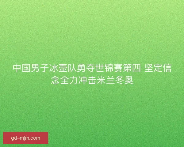 中国男子冰壶队勇夺世锦赛第四 坚定信念全力冲击米兰冬奥