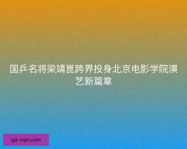国乒名将梁靖崑跨界投身北京电影学院演艺新篇章
