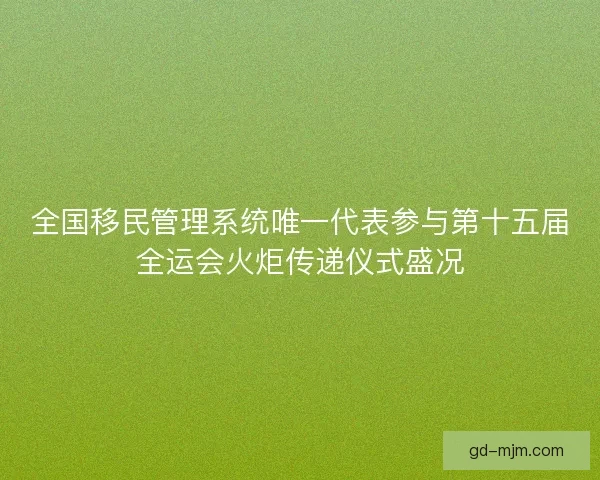 全国移民管理系统唯一代表参与第十五届全运会火炬传递仪式盛况