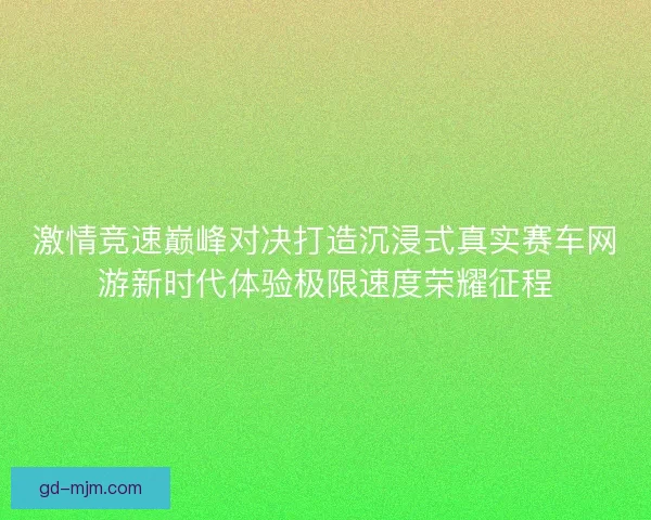 激情竞速巅峰对决打造沉浸式真实赛车网游新时代体验极限速度荣耀征程