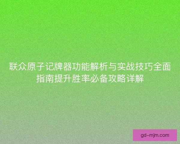 联众原子记牌器功能解析与实战技巧全面指南提升胜率必备攻略详解 联众原子记牌器功能解析与实战技巧全面指南提升胜率必备攻略详解