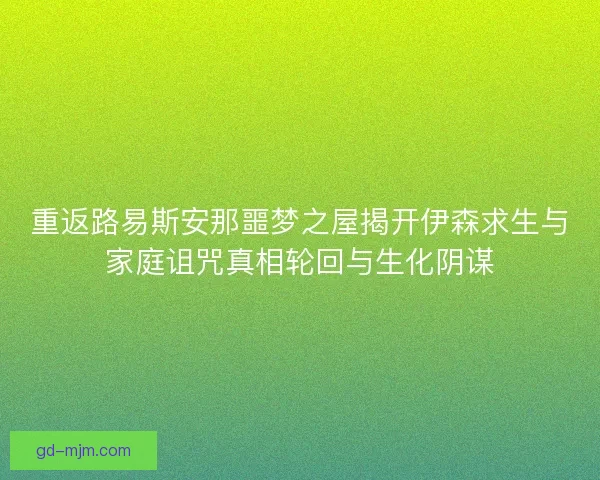 重返路易斯安那噩梦之屋揭开伊森求生与家庭诅咒真相轮回与生化阴谋 重返路易斯安那噩梦之屋揭开伊森求生与家庭诅咒真相轮回与生化阴谋