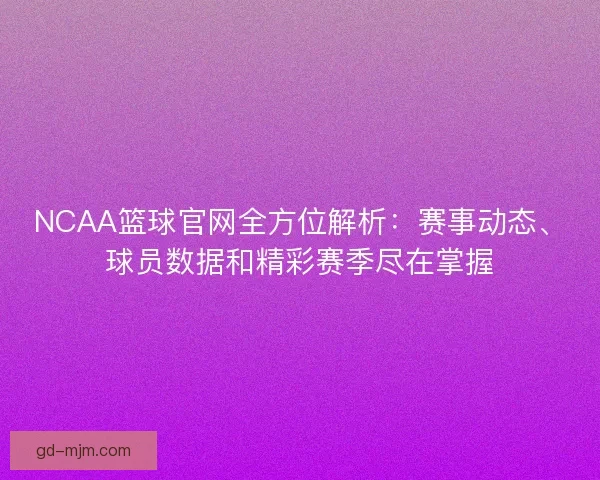 NCAA篮球官网全方位解析：赛事动态、球员数据和精彩赛季尽在掌握