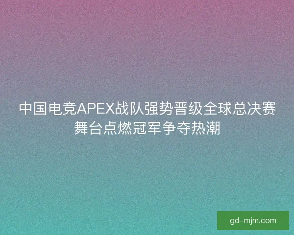 中国电竞APEX战队强势晋级全球总决赛舞台点燃冠军争夺热潮