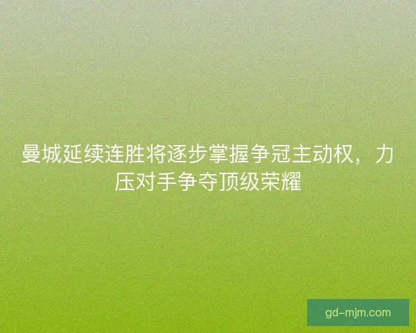 曼城延续连胜将逐步掌握争冠主动权，力压对手争夺顶级荣耀