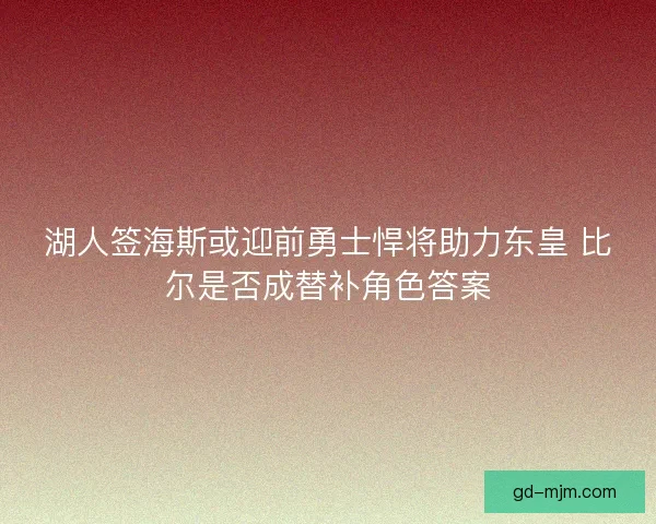 湖人签海斯或迎前勇士悍将助力东皇 比尔是否成替补角色答案