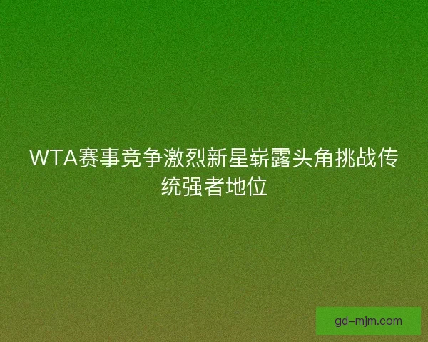 WTA赛事竞争激烈新星崭露头角挑战传统强者地位 WTA赛事竞争激烈新星崭露头角挑战传统强者地位