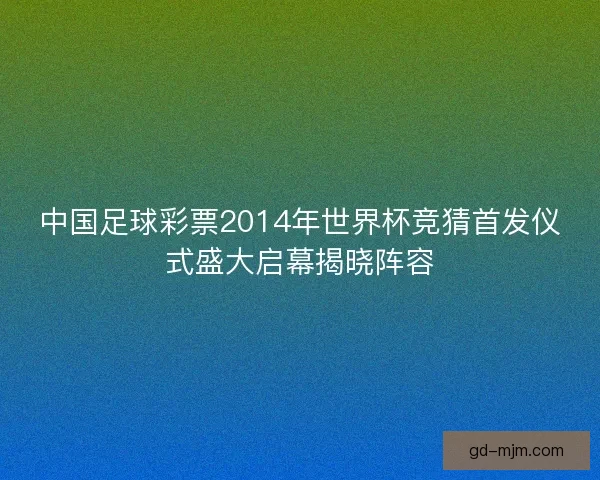 中国足球彩票2014年世界杯竞猜首发仪式盛大启幕揭晓阵容 中国足球彩票2014年世界杯竞猜首发仪式盛大启幕揭晓阵容