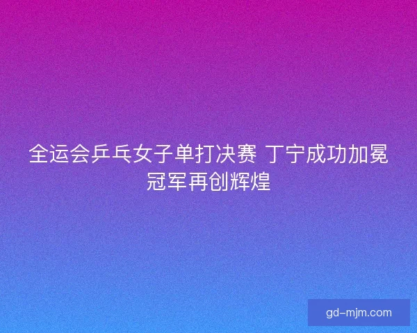全运会乒乓女子单打决赛 丁宁成功加冕冠军再创辉煌 全运会乒乓女子单打决赛 丁宁成功加冕冠军再创辉煌
