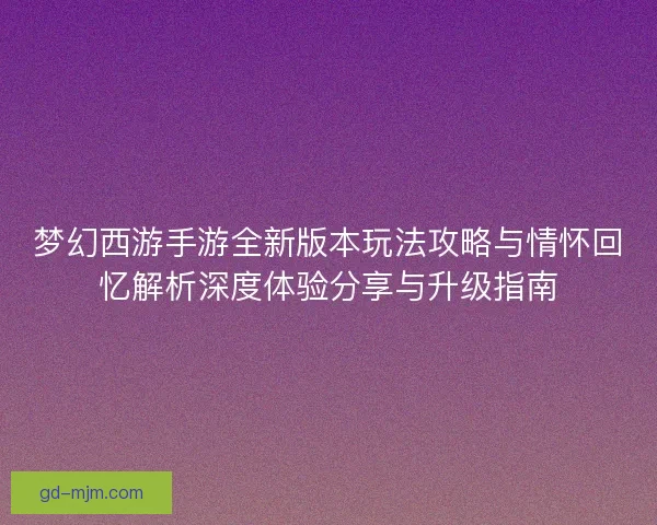 梦幻西游手游全新版本玩法攻略与情怀回忆解析深度体验分享与升级指南 梦幻西游手游全新版本玩法攻略与情怀回忆解析深度体验分享与升级指南