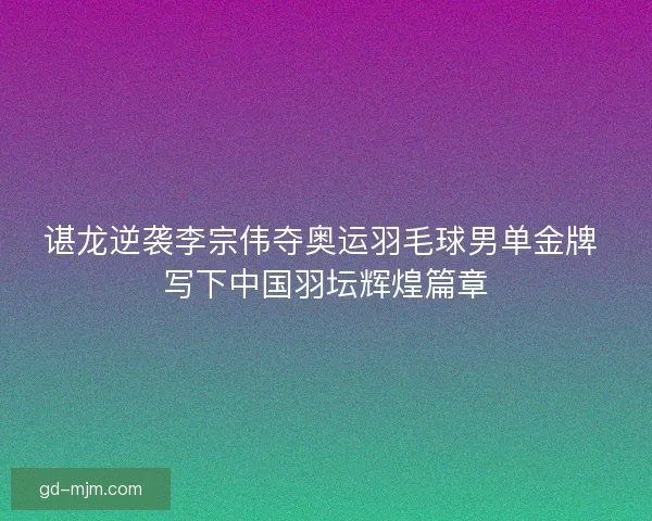 谌龙逆袭李宗伟夺奥运羽毛球男单金牌 写下中国羽坛辉煌篇章 谌龙逆袭李宗伟夺奥运羽毛球男单金牌 写下中国羽坛辉煌篇章