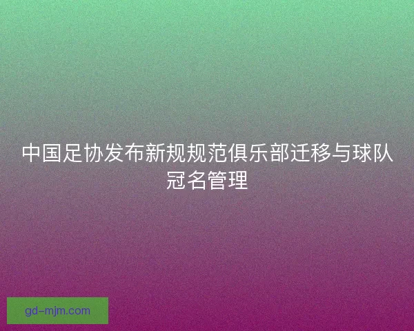 中国足协发布新规规范俱乐部迁移与球队冠名管理